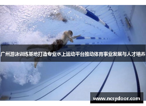 广州游泳训练基地打造专业水上运动平台推动体育事业发展与人才培养